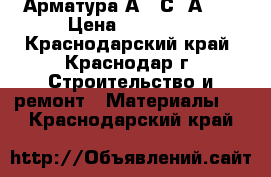 Арматура А500С, А240 › Цена ­ 25 600 - Краснодарский край, Краснодар г. Строительство и ремонт » Материалы   . Краснодарский край